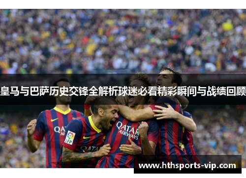 皇马与巴萨历史交锋全解析球迷必看精彩瞬间与战绩回顾